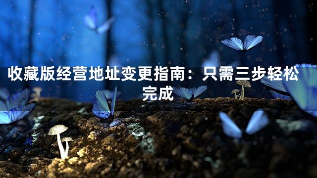 收藏版经营地址变更指南：只需三步轻松完成
