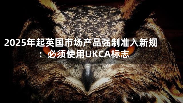 2025年起英国市场产品强制准入新规：必须使用UKCA标志