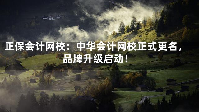 正保会计网校：中华会计网校正式更名，品牌升级启动！
