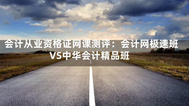会计从业资格证网课测评：会计网极速班VS中华会计精品班