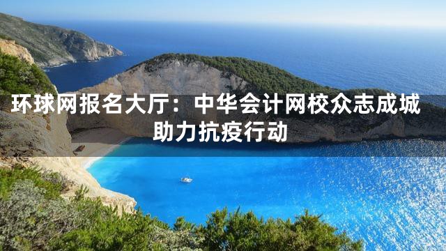环球网报名大厅：中华会计网校众志成城助力抗疫行动