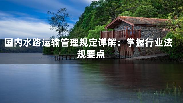 国内水路运输管理规定详解：掌握行业法规要点