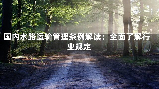 国内水路运输管理条例解读：全面了解行业规定