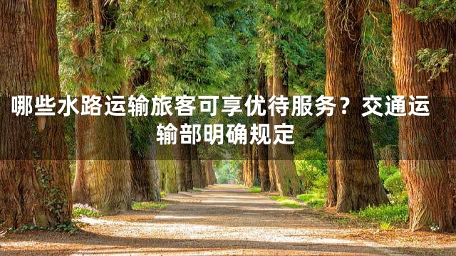 哪些水路运输旅客可享优待服务？交通运输部明确规定