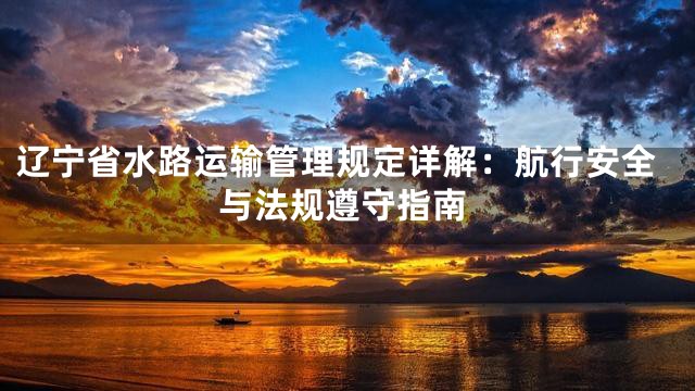 辽宁省水路运输管理规定详解：航行安全与法规遵守指南