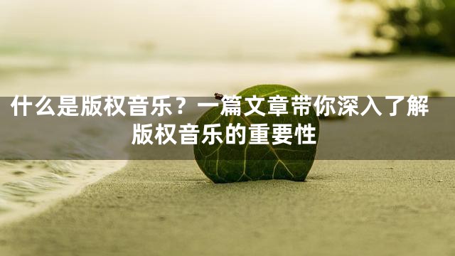 什么是版权音乐？一篇文章带你深入了解版权音乐的重要性