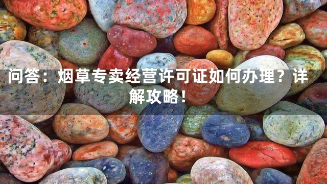 问答：烟草专卖经营许可证如何办理？详解攻略！