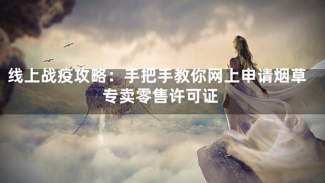 线上战疫攻略：手把手教你网上申请烟草专卖零售许可证
