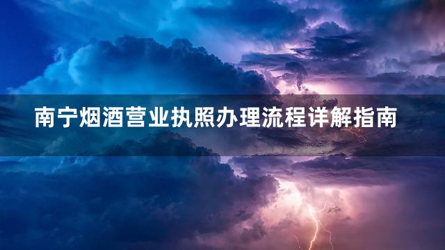 南宁烟酒营业执照办理流程详解指南