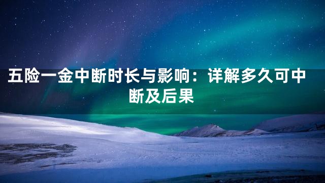 五险一金中断时长与影响：详解多久可中断及后果