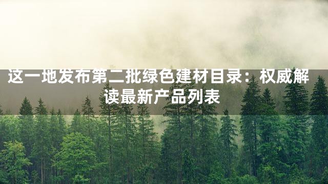 这一地发布第二批绿色建材目录：权威解读最新产品列表