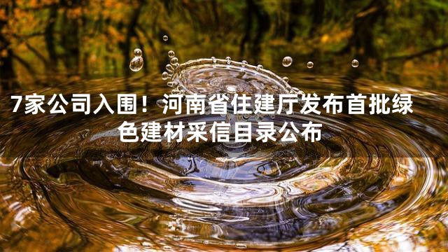 7家公司入围！河南省住建厅发布首批绿色建材采信目录公布