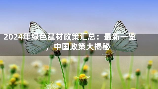 2024年绿色建材政策汇总：最新一览，中国政策大揭秘