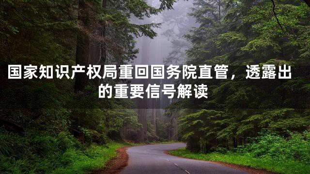 国家知识产权局重回国务院直管，透露出的重要信号解读