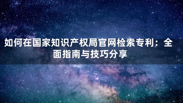 如何在国家知识产权局官网检索专利：全面指南与技巧分享