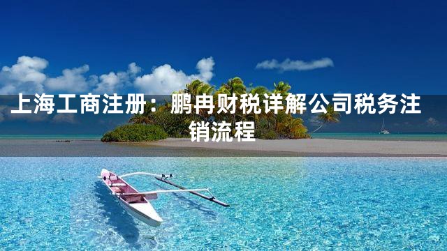 上海工商注册：鹏冉财税详解公司税务注销流程