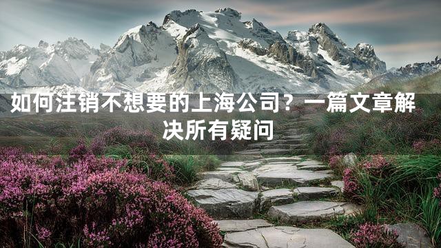 如何注销不想要的上海公司？一篇文章解决所有疑问
