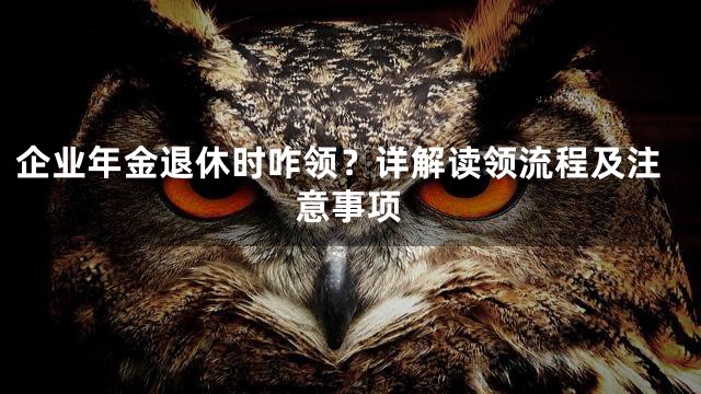 企业年金退休时咋领？详解读领流程及注意事项