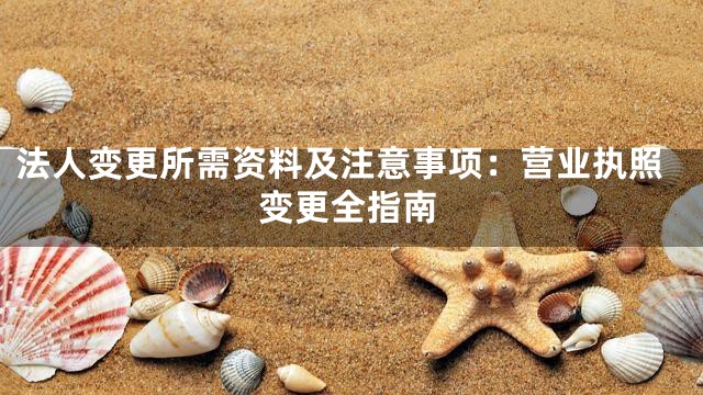 法人变更所需资料及注意事项：营业执照变更全指南