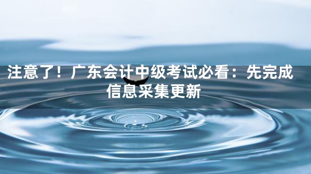 注意了！广东会计中级考试必看：先完成信息采集更新