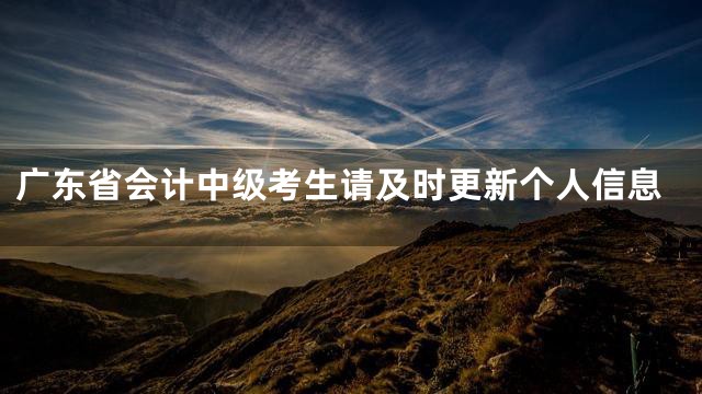 广东省会计中级考生请及时更新个人信息
