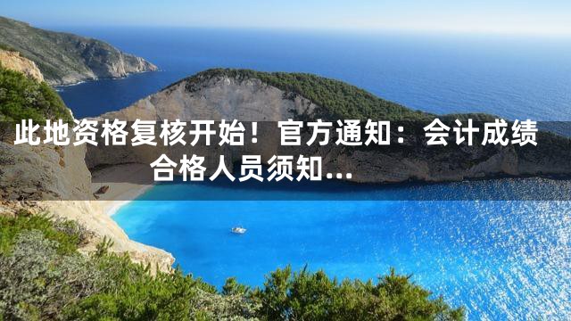 此地资格复核开始！官方通知：会计成绩合格人员须知...