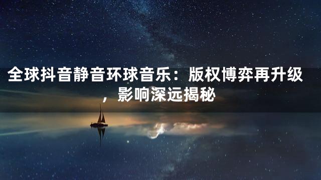 全球抖音静音环球音乐：版权博弈再升级，影响深远揭秘