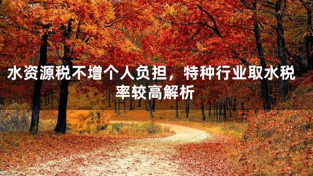 水资源税不增个人负担，特种行业取水税率较高解析