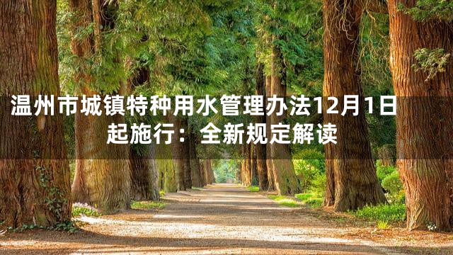 温州市城镇特种用水管理办法12月1日起施行：全新规定解读