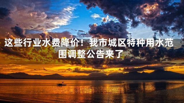 这些行业水费降价！我市城区特种用水范围调整公告来了