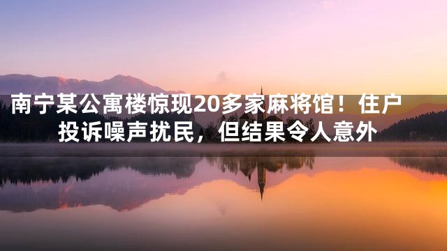 南宁某公寓楼惊现20多家麻将馆！住户投诉噪声扰民，但结果令人意外