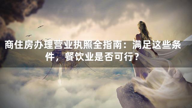 商住房办理营业执照全指南：满足这些条件，餐饮业是否可行？