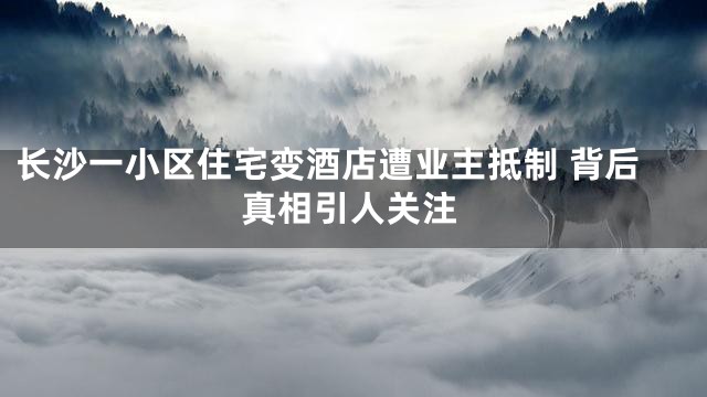 长沙一小区住宅变酒店遭业主抵制 背后真相引人关注