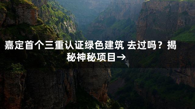 嘉定首个三重认证绿色建筑 去过吗？揭秘神秘项目→