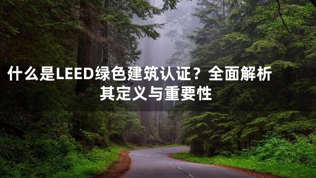 什么是LEED绿色建筑认证？全面解析其定义与重要性