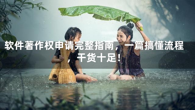 软件著作权申请完整指南，一篇搞懂流程，干货十足！