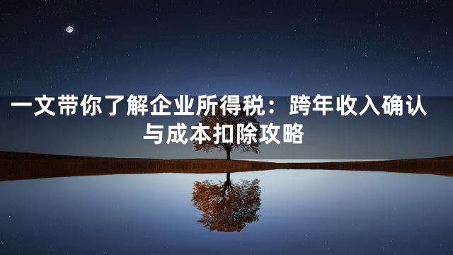 一文带你了解企业所得税：跨年收入确认与成本扣除攻略