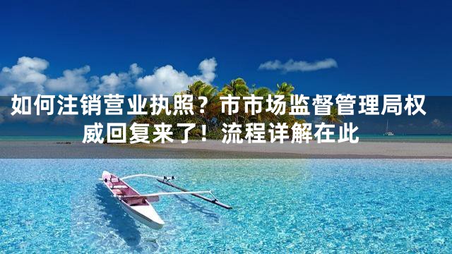 如何注销营业执照？市市场监督管理局权威回复来了！流程详解在此