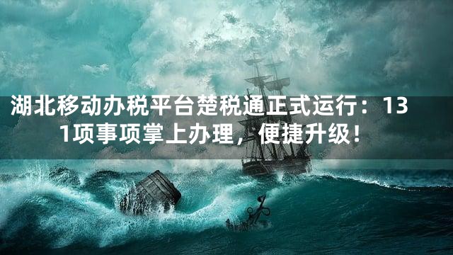 湖北移动办税平台楚税通正式运行：131项事项掌上办理，便捷升级！