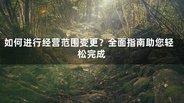 如何进行经营范围变更？全面指南助您轻松完成
