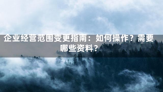 企业经营范围变更指南：如何操作？需要哪些资料？