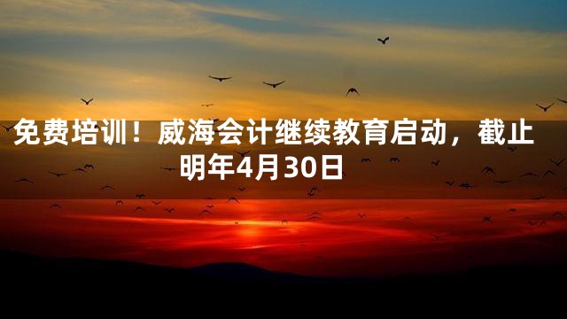 免费培训！威海会计继续教育启动，截止明年4月30日