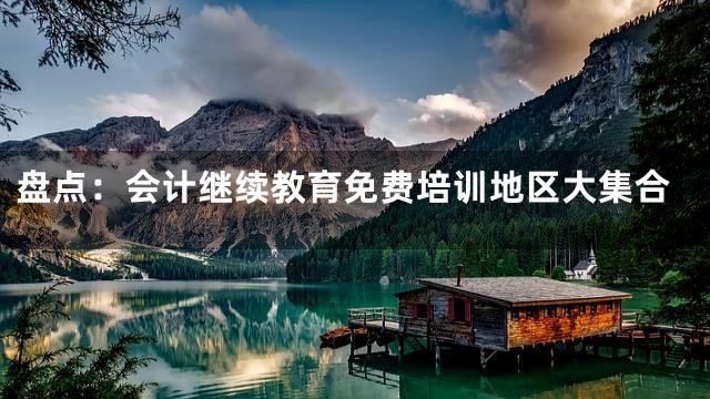 盘点：会计继续教育免费培训地区大集合