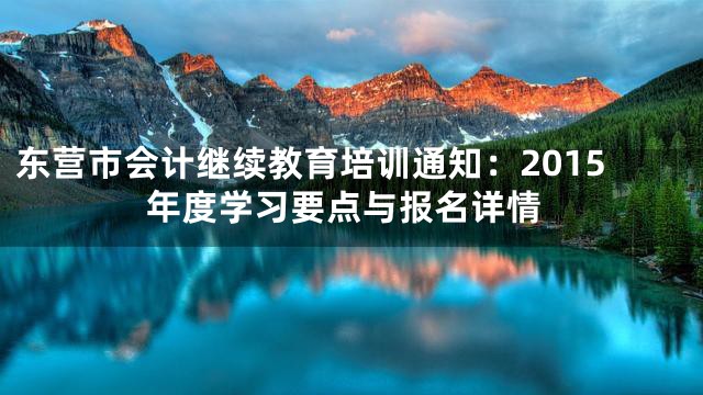 东营市会计继续教育培训通知：2015年度学习要点与报名详情