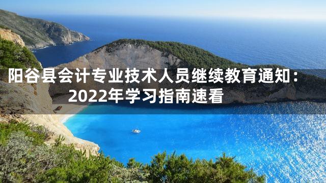 阳谷县会计专业技术人员继续教育通知：2022年学习指南速看