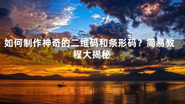 如何制作神奇的二维码和条形码？简易教程大揭秘