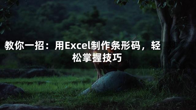 教你一招：用Excel制作条形码，轻松掌握技巧