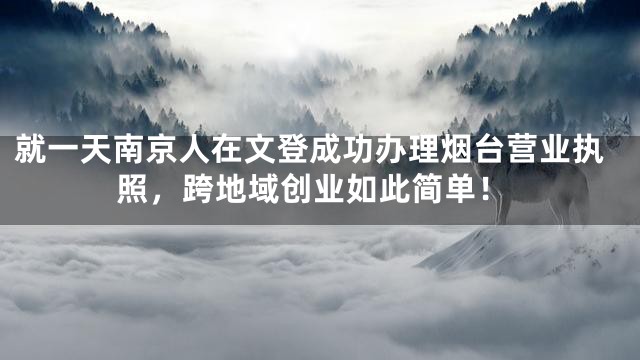 就一天南京人在文登成功办理烟台营业执照，跨地域创业如此简单！