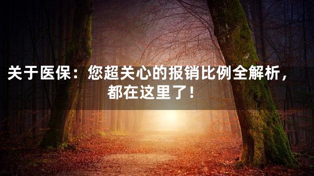 关于医保：您超关心的报销比例全解析，都在这里了！