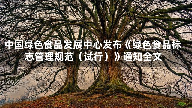 中国绿色食品发展中心发布《绿色食品标志管理规范（试行）》通知全文